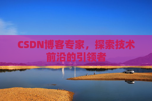 CSDN博客专家，探索技术前沿的引领者